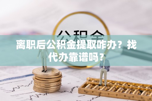 南安离职后公积金提取咋办？找代办靠谱吗？