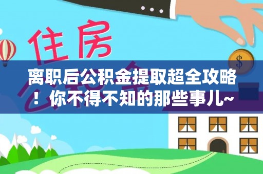 南安离职后公积金提取超全攻略！你不得不知的那些事儿~