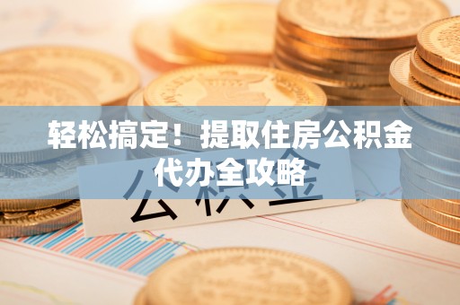 南安轻松搞定！提取住房公积金代办全攻略