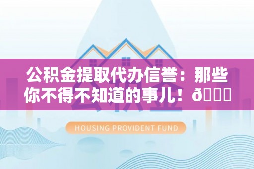 南安公积金提取代办信誉：那些你不得不知道的事儿！😎