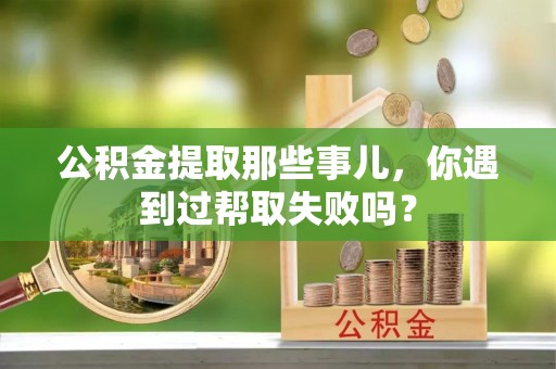 南安公积金提取那些事儿，你遇到过帮取失败吗？