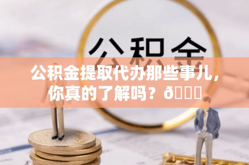南安公积金提取代办那些事儿，你真的了解吗？😎