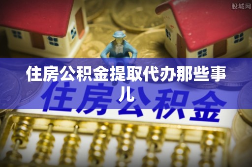 南安住房公积金提取代办那些事儿