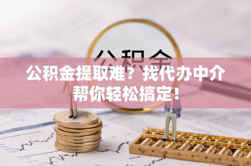南安公积金提取难？找代办中介帮你轻松搞定！