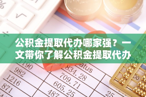 南安公积金提取代办哪家强？一文带你了解公积金提取代办机构排名及相关知识