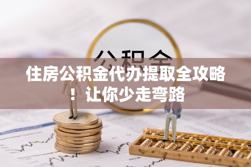 南安住房公积金代办提取全攻略！让你少走弯路