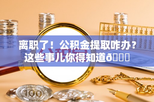 南安离职了！公积金提取咋办？这些事儿你得知道😎