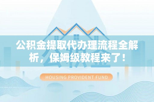 南安公积金提取代办理流程全解析，保姆级教程来了！