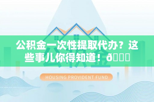 南安公积金一次性提取代办？这些事儿你得知道！😎