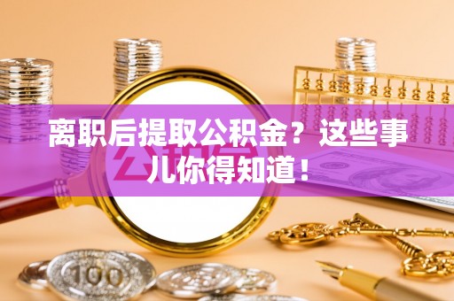 南安离职后提取公积金？这些事儿你得知道！