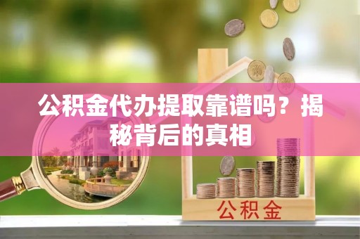 南安公积金代办提取靠谱吗？揭秘背后的真相