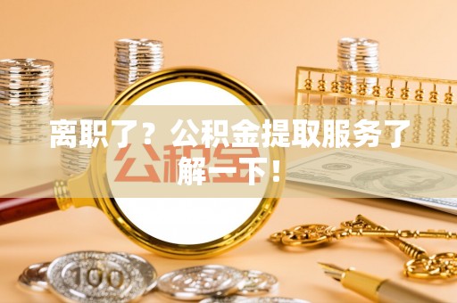南安离职了？公积金提取服务了解一下！