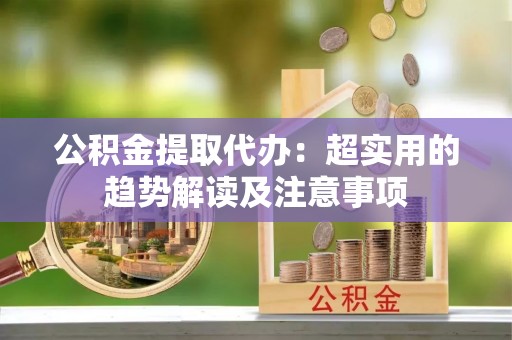 南安公积金提取代办：超实用的趋势解读及注意事项