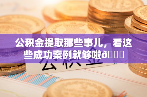 南安公积金提取那些事儿，看这些成功案例就够啦😎
