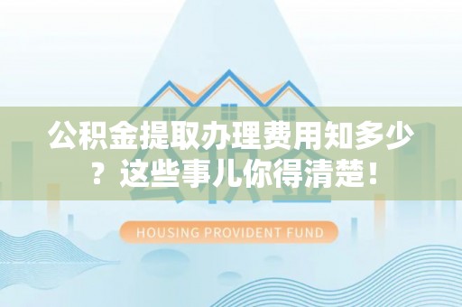 南安公积金提取办理费用知多少？这些事儿你得清楚！