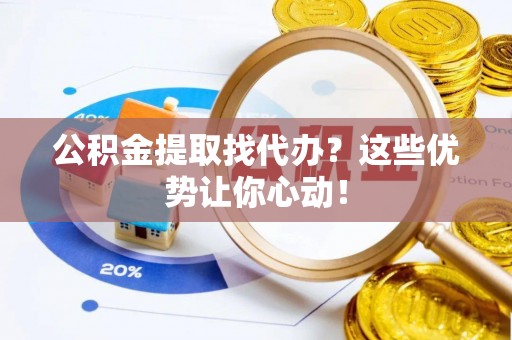 南安公积金提取找代办？这些优势让你心动！