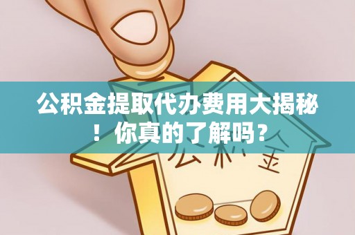南安公积金提取代办费用大揭秘！你真的了解吗？