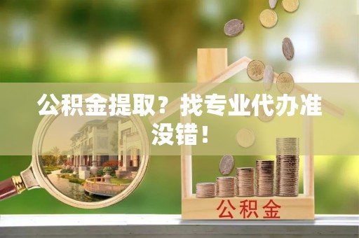 南安公积金提取？找专业代办准没错！