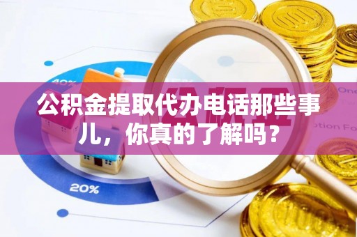南安公积金提取代办电话那些事儿，你真的了解吗？