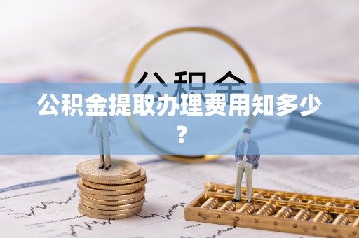 南安公积金提取办理费用知多少？