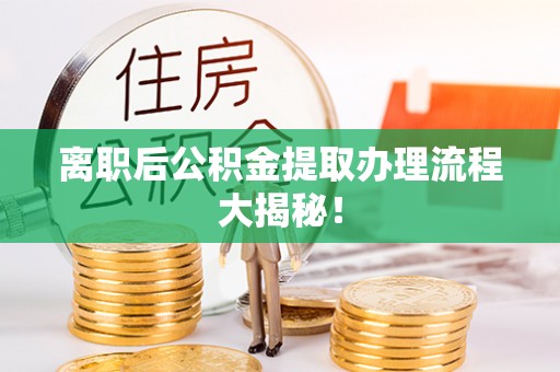 南安离职后公积金提取办理流程大揭秘！