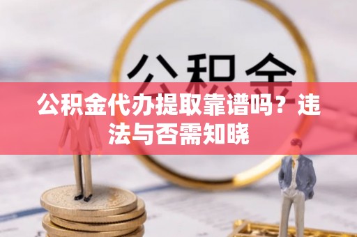 南安公积金代办提取靠谱吗？违法与否需知晓