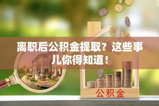 南安离职后公积金提取？这些事儿你得知道！