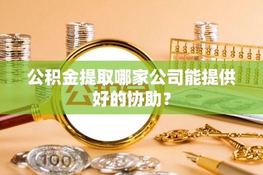 南安公积金提取哪家公司能提供好的协助？