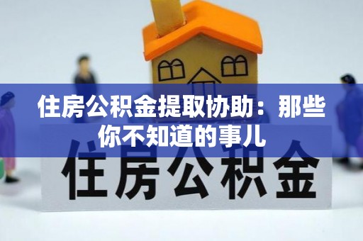 南安住房公积金提取协助：那些你不知道的事儿