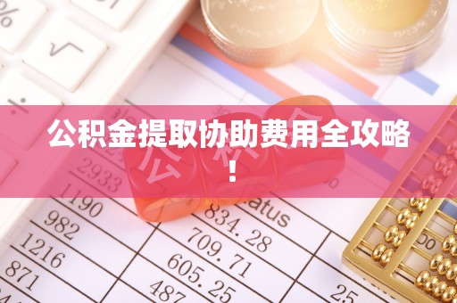南安公积金提取协助费用全攻略！