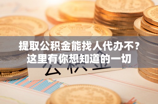 南安提取公积金能找人代办不？这里有你想知道的一切