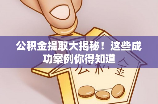 南安公积金提取大揭秘！这些成功案例你得知道