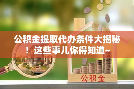 南安公积金提取代办条件大揭秘！这些事儿你得知道~