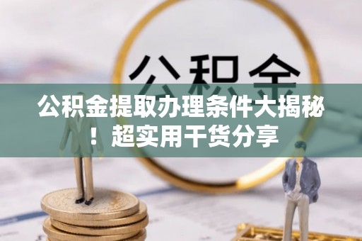 南安公积金提取办理条件大揭秘！超实用干货分享