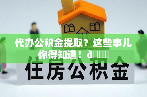 南安代办公积金提取？这些事儿你得知道！😎
