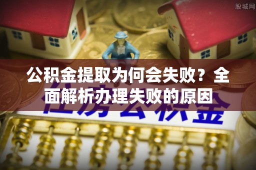 南安公积金提取为何会失败？全面解析办理失败的原因