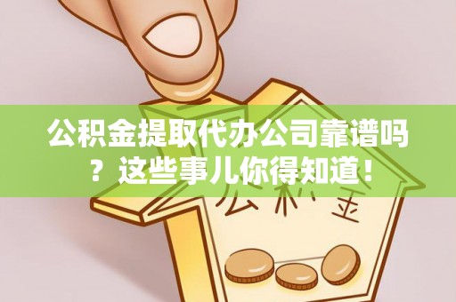 南安公积金提取代办公司靠谱吗？这些事儿你得知道！