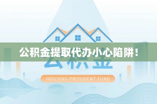 南安公积金提取代办小心陷阱！