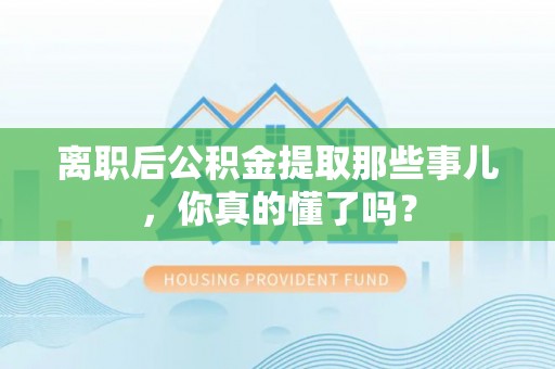 南安离职后公积金提取那些事儿，你真的懂了吗？