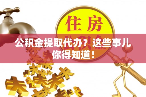南安公积金提取代办？这些事儿你得知道！