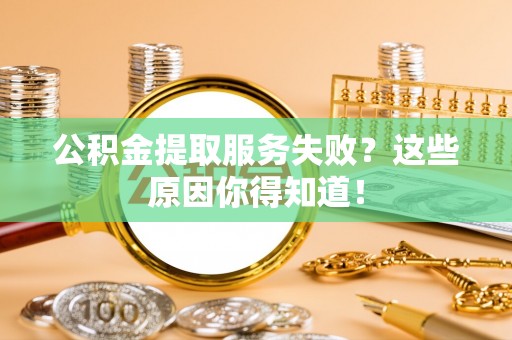 南安公积金提取服务失败？这些原因你得知道！