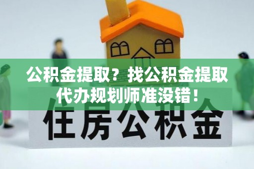 南安公积金提取？找公积金提取代办规划师准没错！