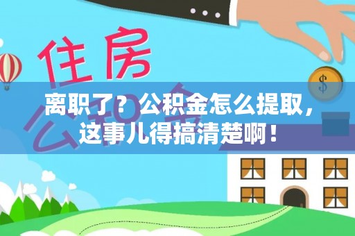 南安离职了？公积金怎么提取，这事儿得搞清楚啊！