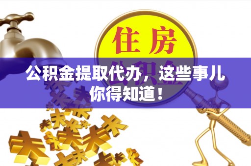 南安公积金提取代办，这些事儿你得知道！