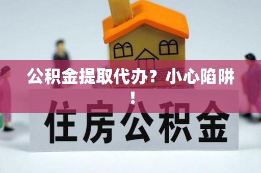 南安公积金提取代办？小心陷阱！