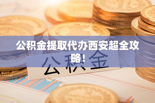 南安公积金提取代办西安超全攻略！
