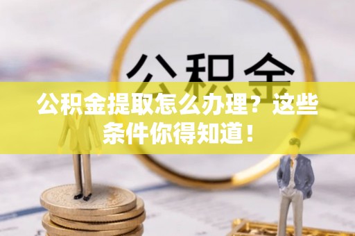 南安公积金提取怎么办理？这些条件你得知道！