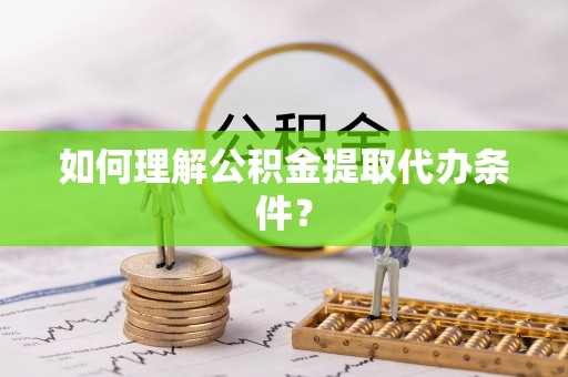 南安如何理解公积金提取代办条件？