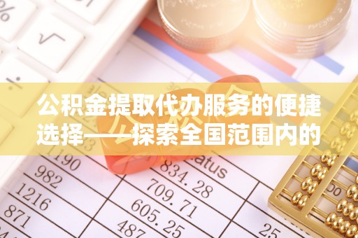 南安公积金提取代办服务的便捷选择——探索全国范围内的优质服务提供商