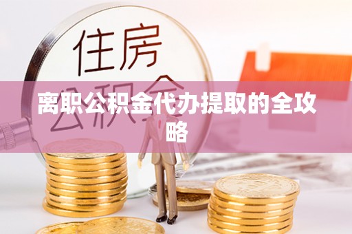 南安离职公积金代办提取的全攻略